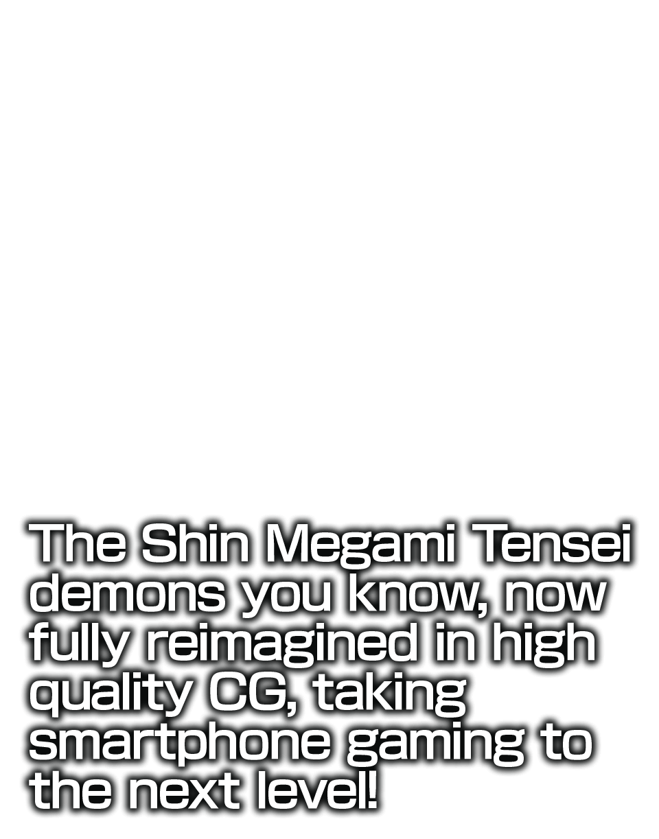 The Shin Megami Tensei demons you know, now fully reimagined in high quality CG,taking smartphone gaming to the next level!