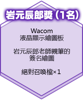 岩元辰郎獎（１名）Wacom液晶顯示繪圖板　岩元辰郎老師親筆的簽名繪圖　絕對召喚檔×１